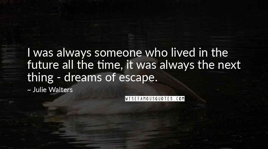 Julie Walters Quotes: I was always someone who lived in the future all the time, it was always the next thing - dreams of escape.