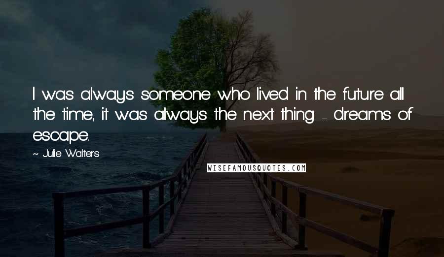 Julie Walters Quotes: I was always someone who lived in the future all the time, it was always the next thing - dreams of escape.