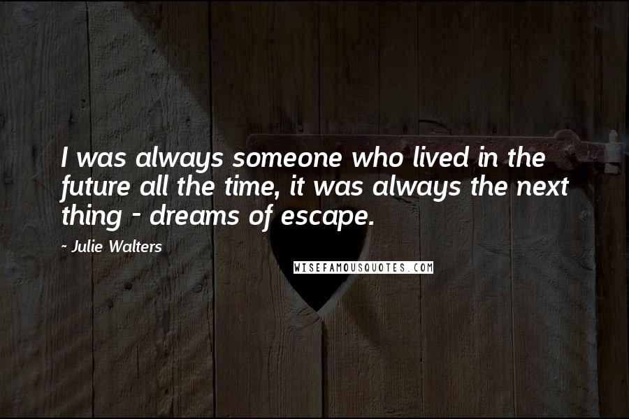 Julie Walters Quotes: I was always someone who lived in the future all the time, it was always the next thing - dreams of escape.