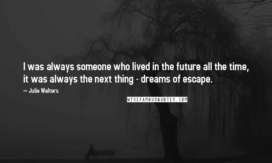 Julie Walters Quotes: I was always someone who lived in the future all the time, it was always the next thing - dreams of escape.