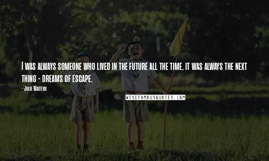 Julie Walters Quotes: I was always someone who lived in the future all the time, it was always the next thing - dreams of escape.