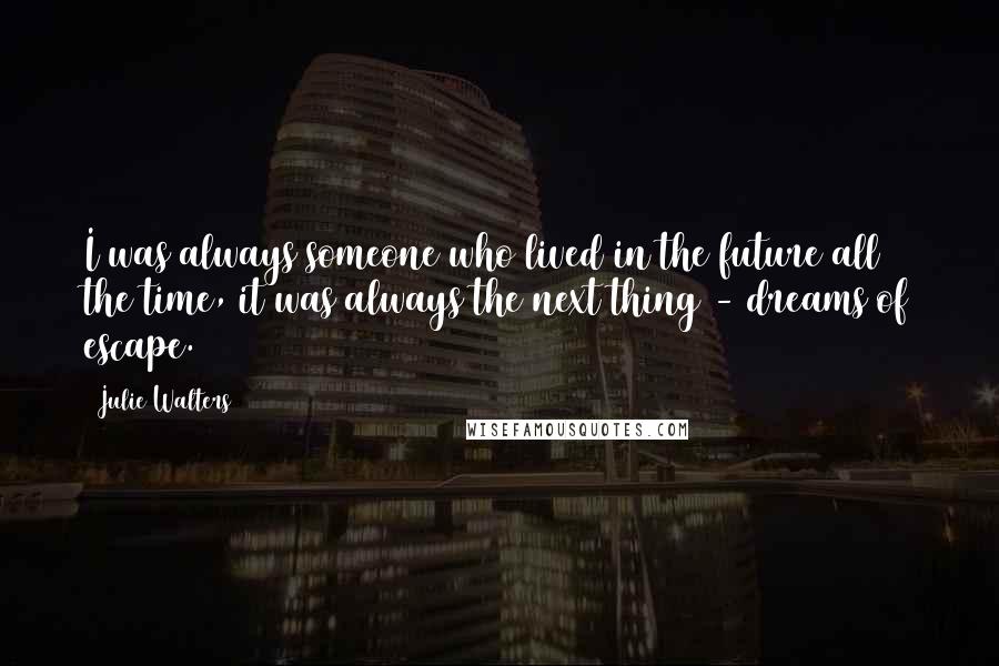 Julie Walters Quotes: I was always someone who lived in the future all the time, it was always the next thing - dreams of escape.