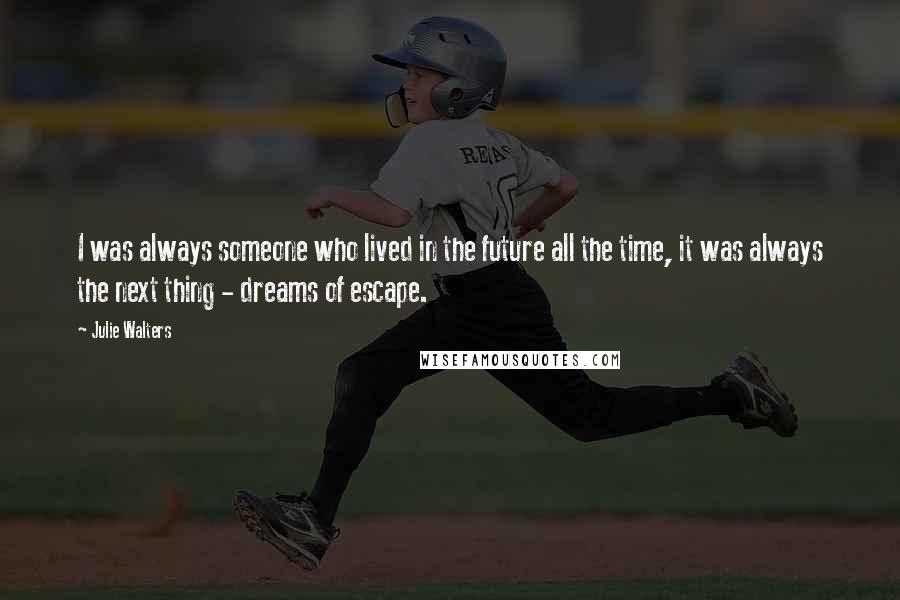 Julie Walters Quotes: I was always someone who lived in the future all the time, it was always the next thing - dreams of escape.