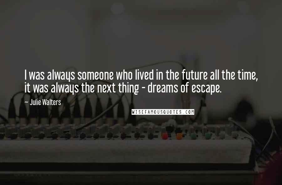 Julie Walters Quotes: I was always someone who lived in the future all the time, it was always the next thing - dreams of escape.