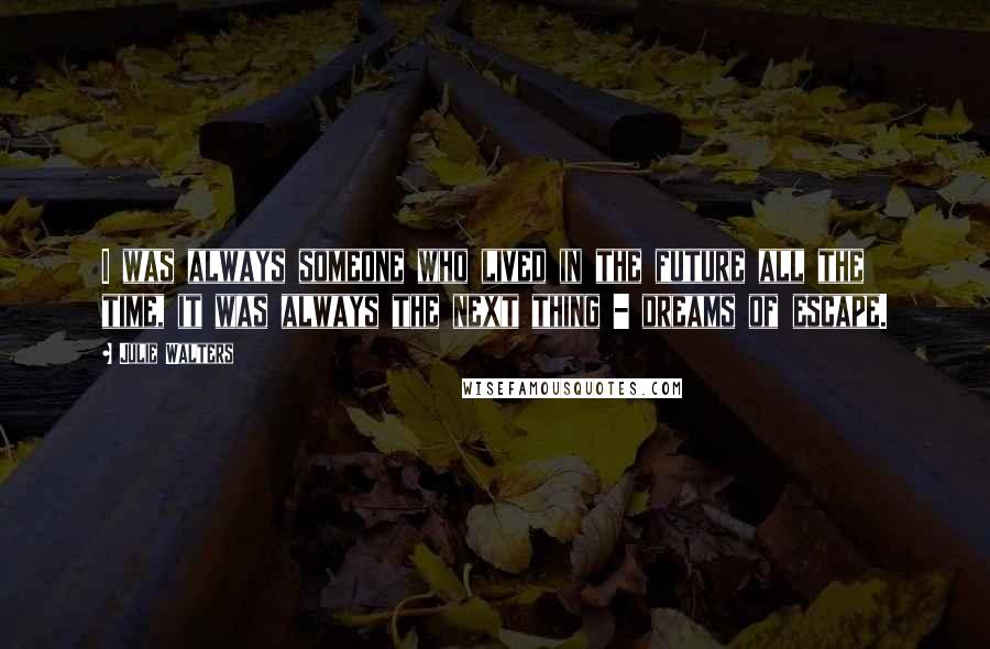 Julie Walters Quotes: I was always someone who lived in the future all the time, it was always the next thing - dreams of escape.