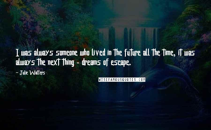 Julie Walters Quotes: I was always someone who lived in the future all the time, it was always the next thing - dreams of escape.