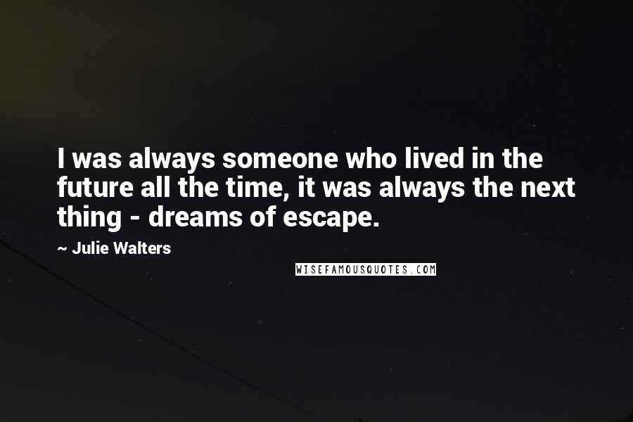 Julie Walters Quotes: I was always someone who lived in the future all the time, it was always the next thing - dreams of escape.