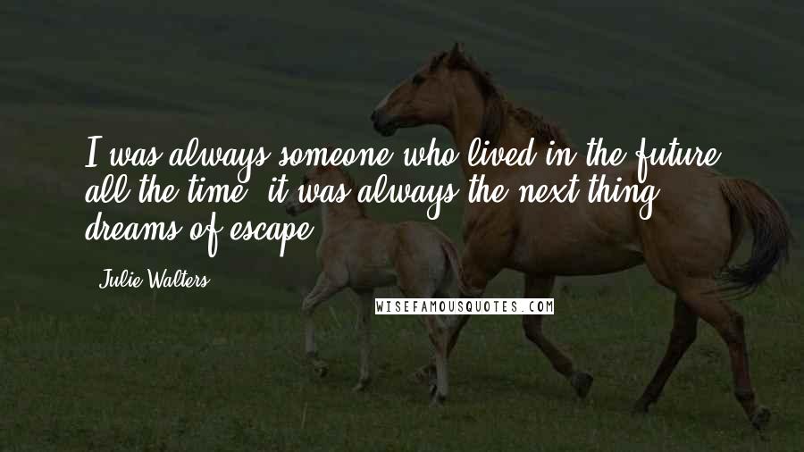 Julie Walters Quotes: I was always someone who lived in the future all the time, it was always the next thing - dreams of escape.