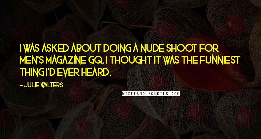 Julie Walters Quotes: I was asked about doing a nude shoot for men's magazine GQ. I thought it was the funniest thing I'd ever heard.