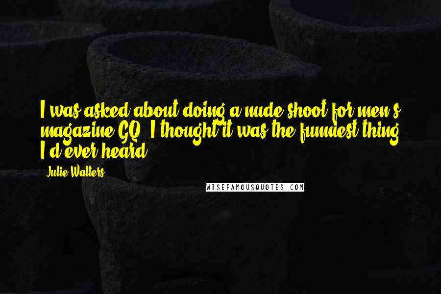 Julie Walters Quotes: I was asked about doing a nude shoot for men's magazine GQ. I thought it was the funniest thing I'd ever heard.