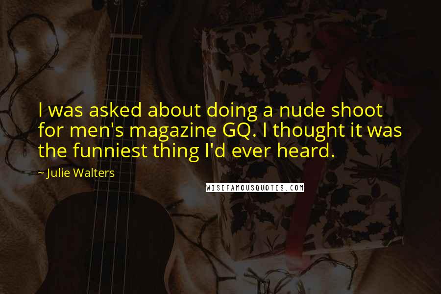 Julie Walters Quotes: I was asked about doing a nude shoot for men's magazine GQ. I thought it was the funniest thing I'd ever heard.