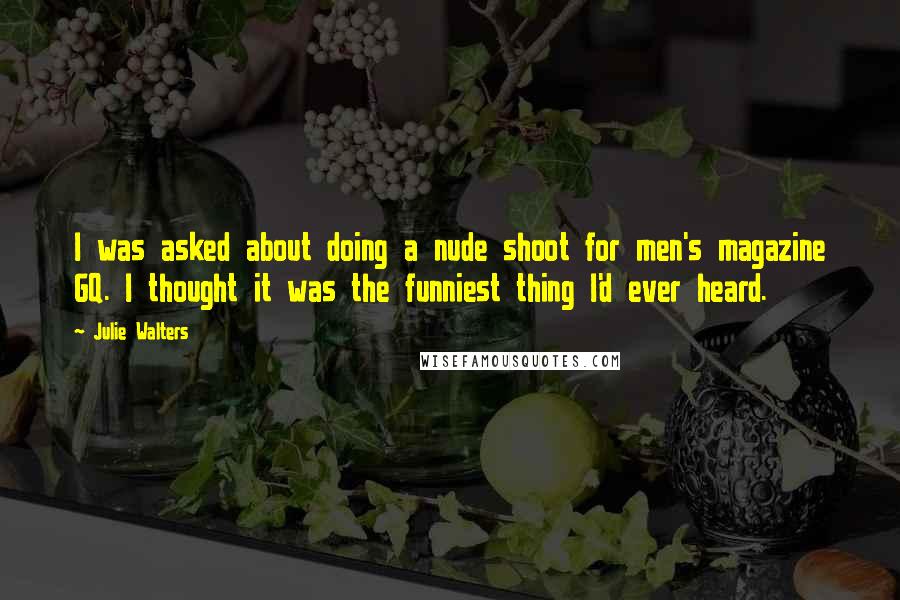 Julie Walters Quotes: I was asked about doing a nude shoot for men's magazine GQ. I thought it was the funniest thing I'd ever heard.