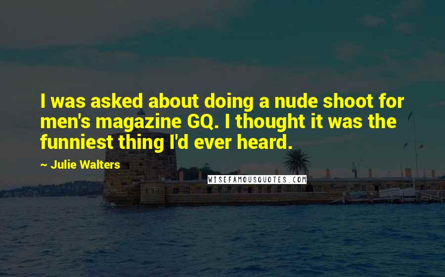 Julie Walters Quotes: I was asked about doing a nude shoot for men's magazine GQ. I thought it was the funniest thing I'd ever heard.