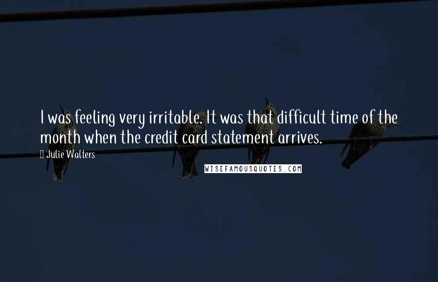 Julie Walters Quotes: I was feeling very irritable. It was that difficult time of the month when the credit card statement arrives.