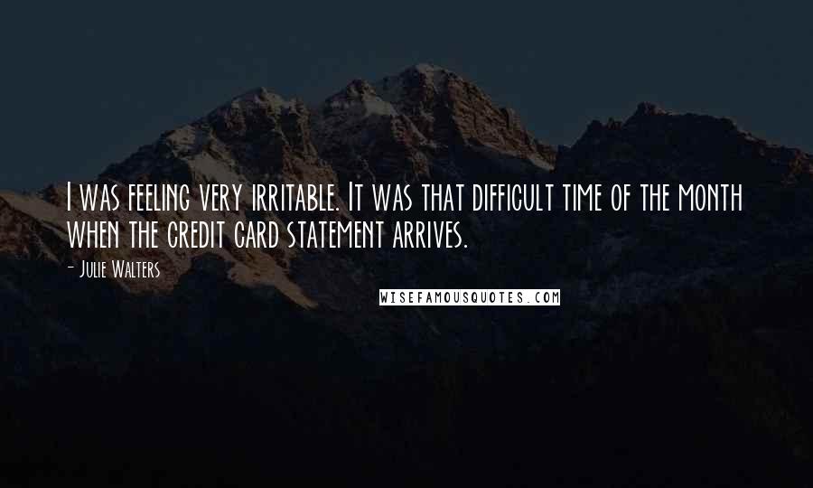 Julie Walters Quotes: I was feeling very irritable. It was that difficult time of the month when the credit card statement arrives.