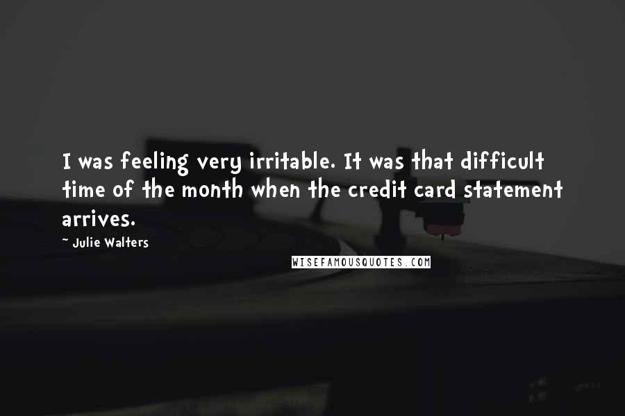 Julie Walters Quotes: I was feeling very irritable. It was that difficult time of the month when the credit card statement arrives.