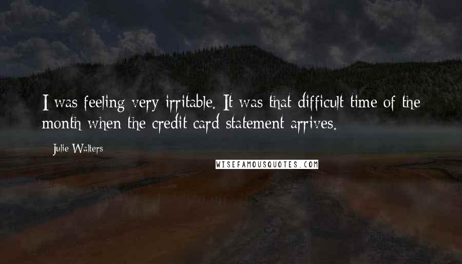 Julie Walters Quotes: I was feeling very irritable. It was that difficult time of the month when the credit card statement arrives.