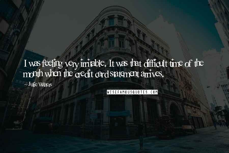 Julie Walters Quotes: I was feeling very irritable. It was that difficult time of the month when the credit card statement arrives.