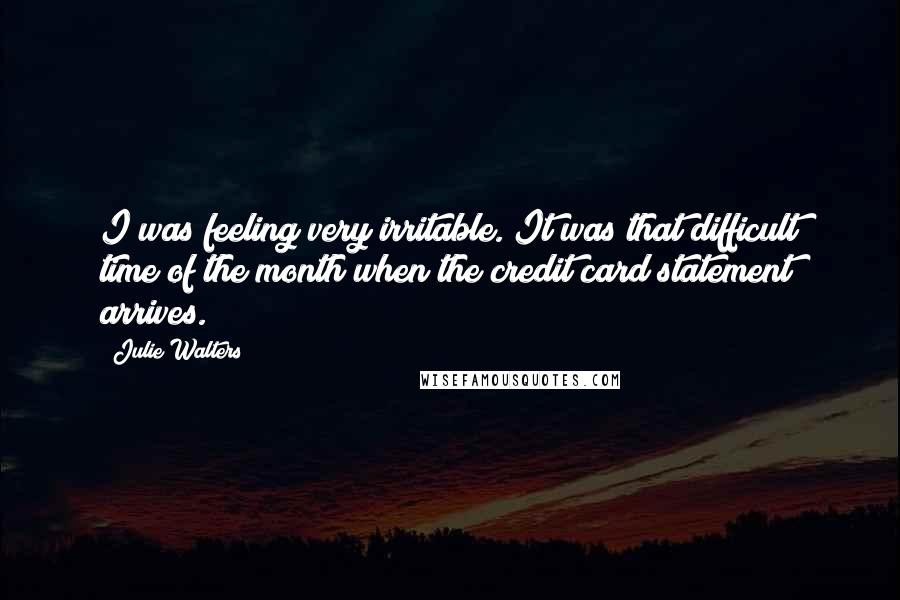 Julie Walters Quotes: I was feeling very irritable. It was that difficult time of the month when the credit card statement arrives.