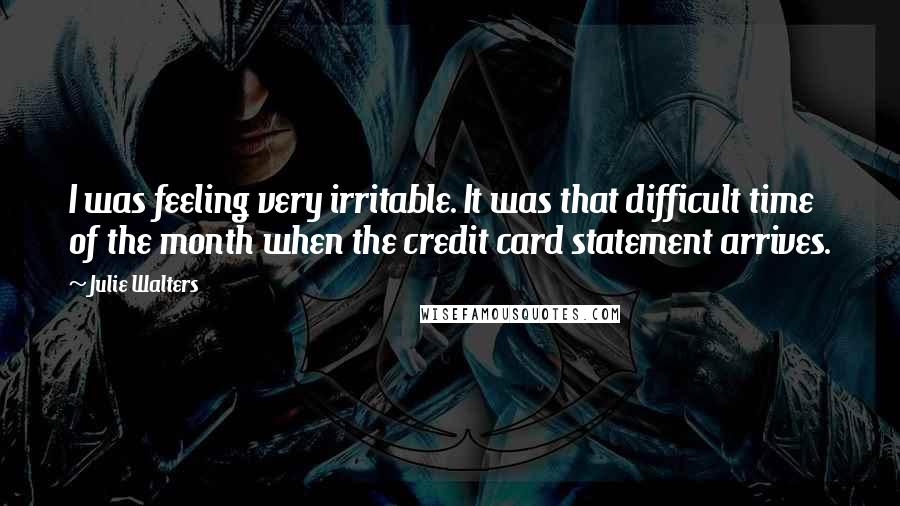 Julie Walters Quotes: I was feeling very irritable. It was that difficult time of the month when the credit card statement arrives.