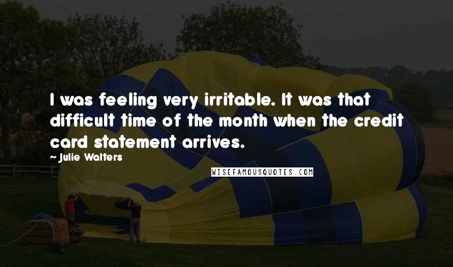 Julie Walters Quotes: I was feeling very irritable. It was that difficult time of the month when the credit card statement arrives.