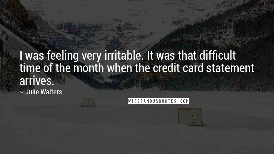 Julie Walters Quotes: I was feeling very irritable. It was that difficult time of the month when the credit card statement arrives.