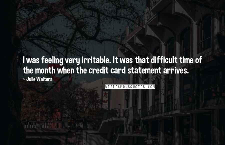 Julie Walters Quotes: I was feeling very irritable. It was that difficult time of the month when the credit card statement arrives.