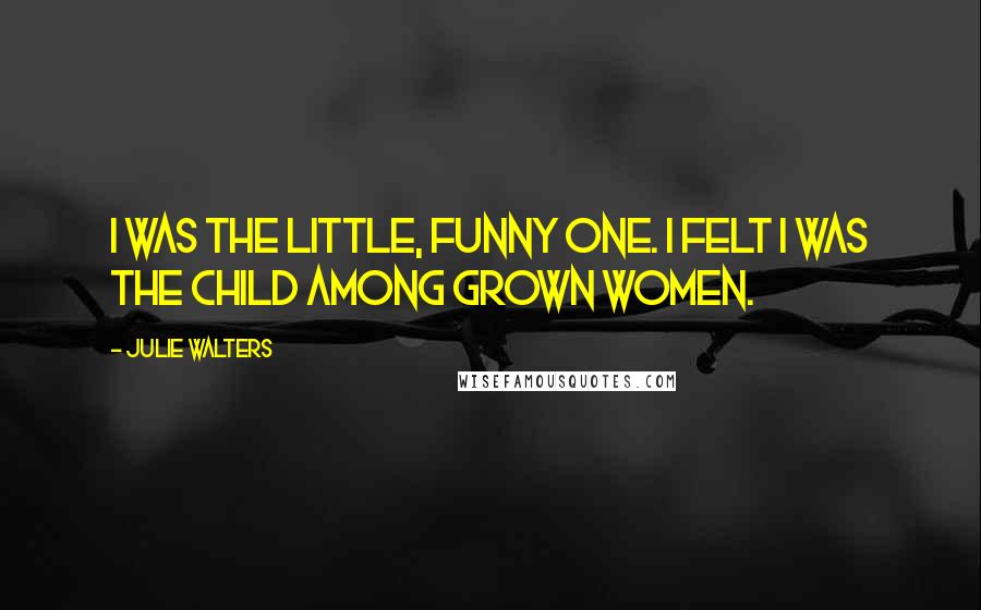 Julie Walters Quotes: I was the little, funny one. I felt I was the child among grown women.