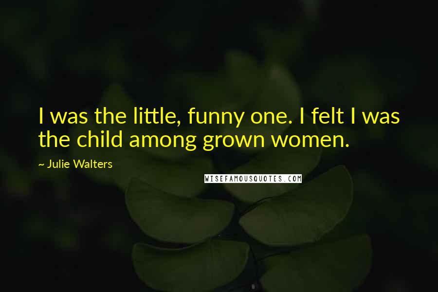 Julie Walters Quotes: I was the little, funny one. I felt I was the child among grown women.