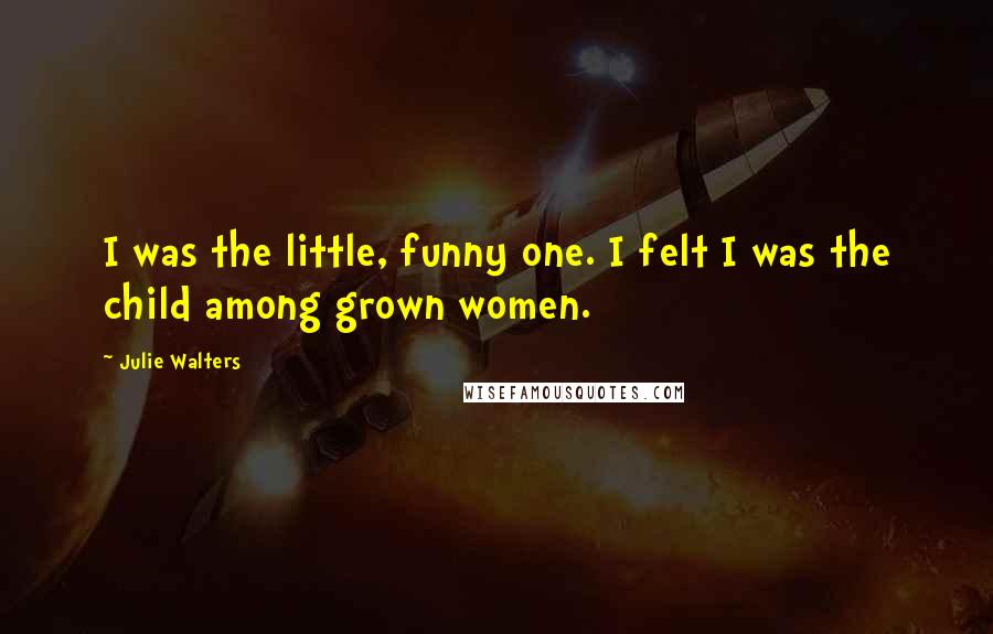 Julie Walters Quotes: I was the little, funny one. I felt I was the child among grown women.