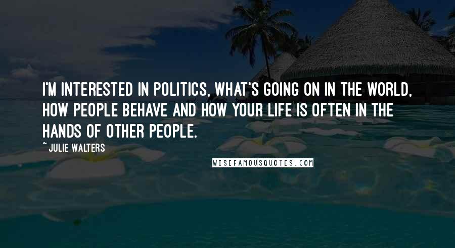 Julie Walters Quotes: I'm interested in politics, what's going on in the world, how people behave and how your life is often in the hands of other people.