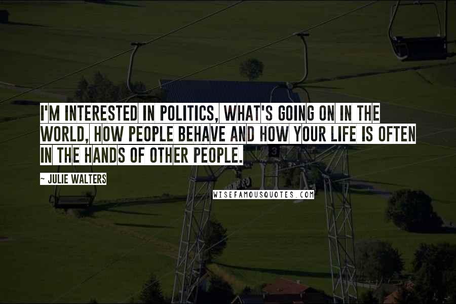 Julie Walters Quotes: I'm interested in politics, what's going on in the world, how people behave and how your life is often in the hands of other people.