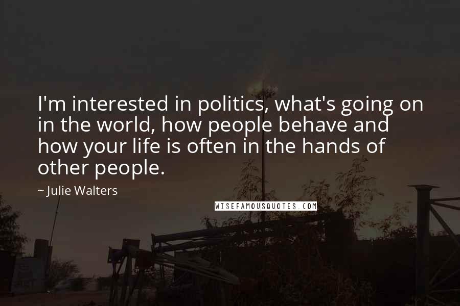 Julie Walters Quotes: I'm interested in politics, what's going on in the world, how people behave and how your life is often in the hands of other people.