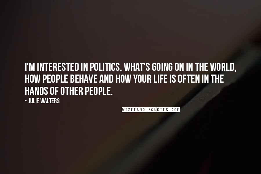 Julie Walters Quotes: I'm interested in politics, what's going on in the world, how people behave and how your life is often in the hands of other people.
