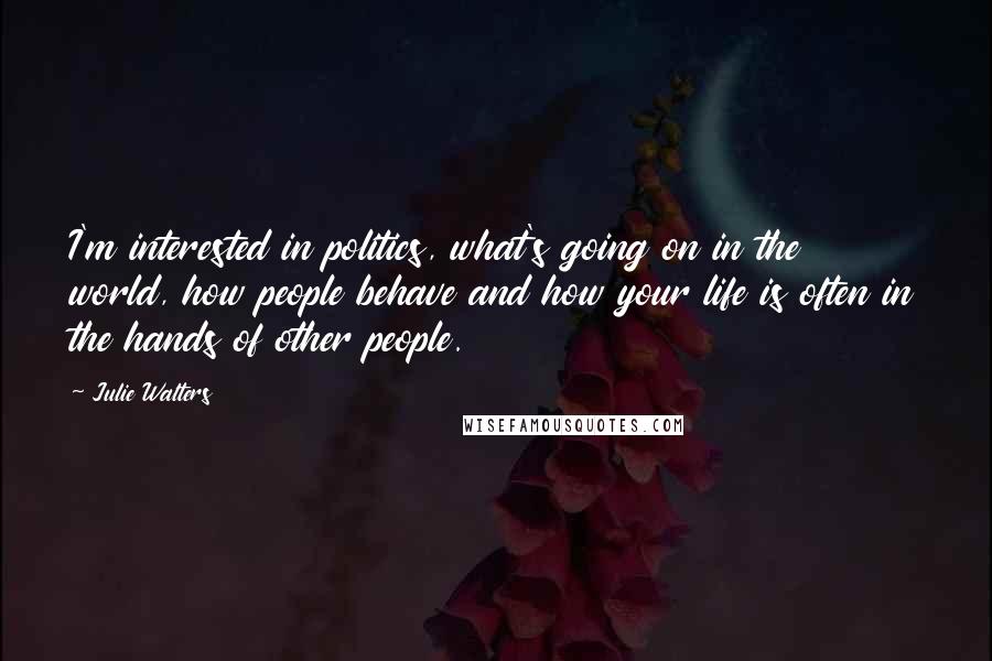 Julie Walters Quotes: I'm interested in politics, what's going on in the world, how people behave and how your life is often in the hands of other people.