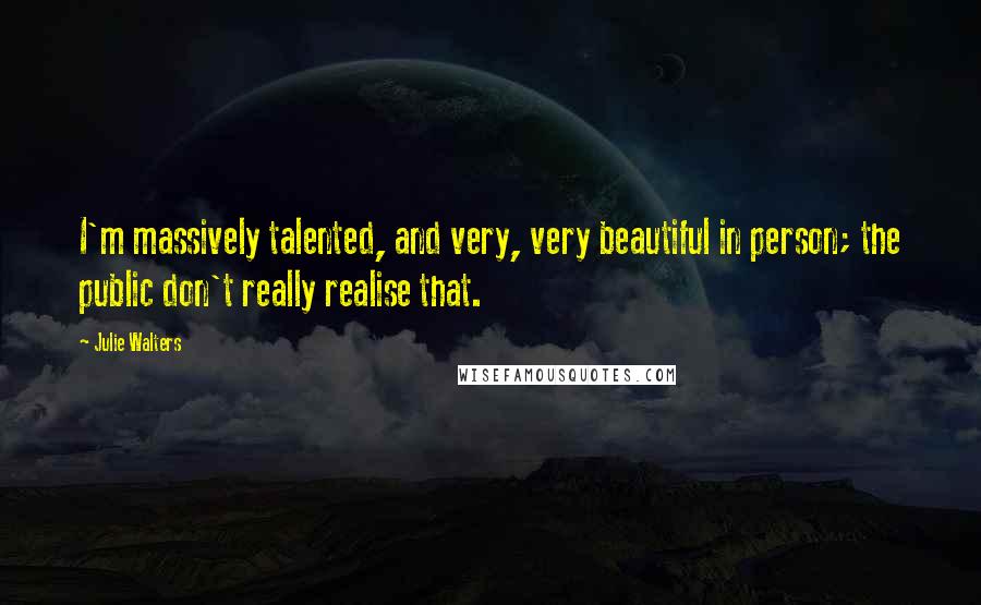 Julie Walters Quotes: I'm massively talented, and very, very beautiful in person; the public don't really realise that.