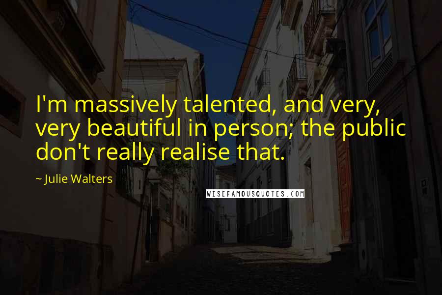 Julie Walters Quotes: I'm massively talented, and very, very beautiful in person; the public don't really realise that.