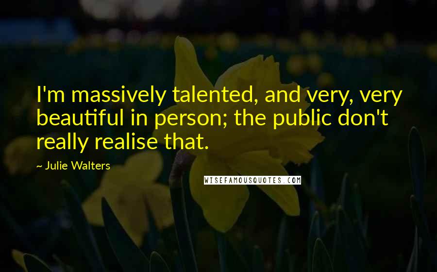 Julie Walters Quotes: I'm massively talented, and very, very beautiful in person; the public don't really realise that.