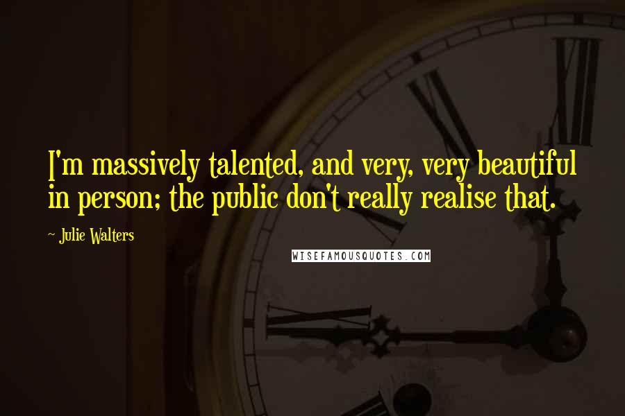 Julie Walters Quotes: I'm massively talented, and very, very beautiful in person; the public don't really realise that.