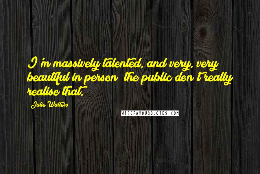 Julie Walters Quotes: I'm massively talented, and very, very beautiful in person; the public don't really realise that.