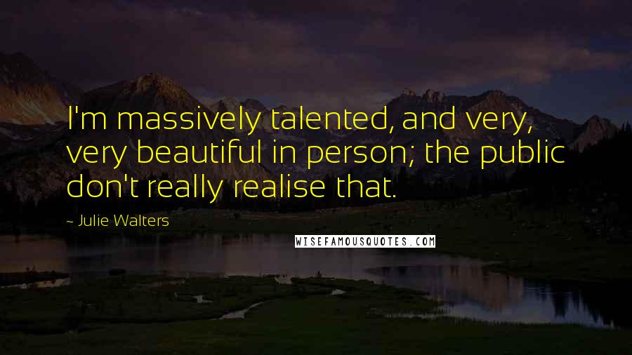 Julie Walters Quotes: I'm massively talented, and very, very beautiful in person; the public don't really realise that.