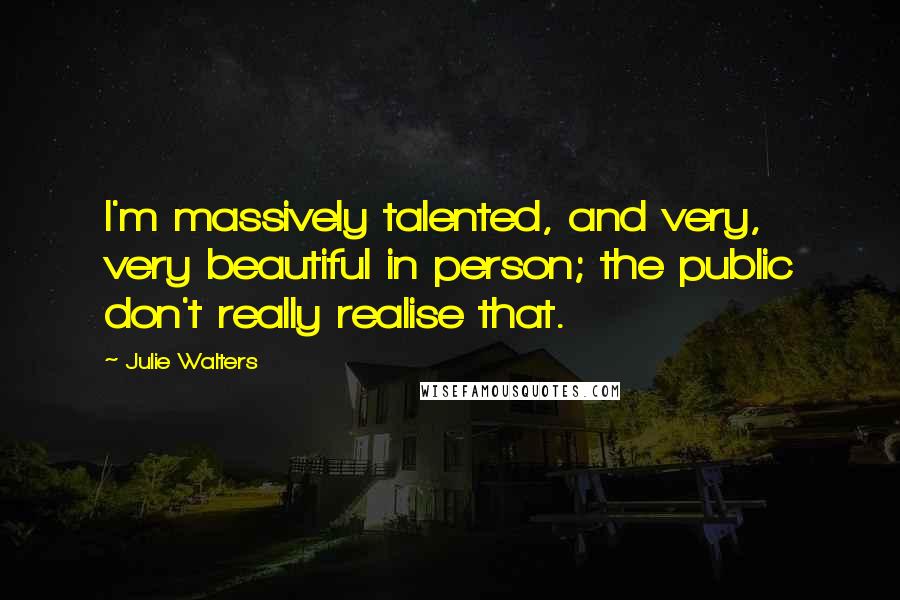 Julie Walters Quotes: I'm massively talented, and very, very beautiful in person; the public don't really realise that.