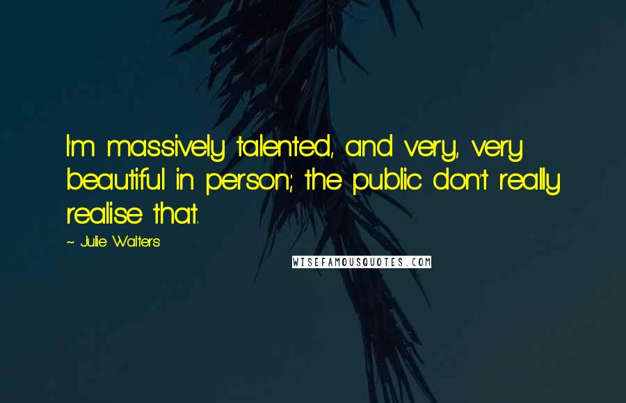 Julie Walters Quotes: I'm massively talented, and very, very beautiful in person; the public don't really realise that.