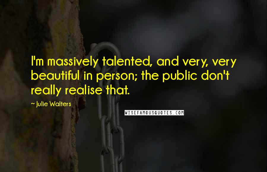 Julie Walters Quotes: I'm massively talented, and very, very beautiful in person; the public don't really realise that.