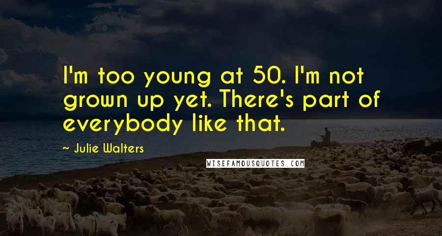 Julie Walters Quotes: I'm too young at 50. I'm not grown up yet. There's part of everybody like that.