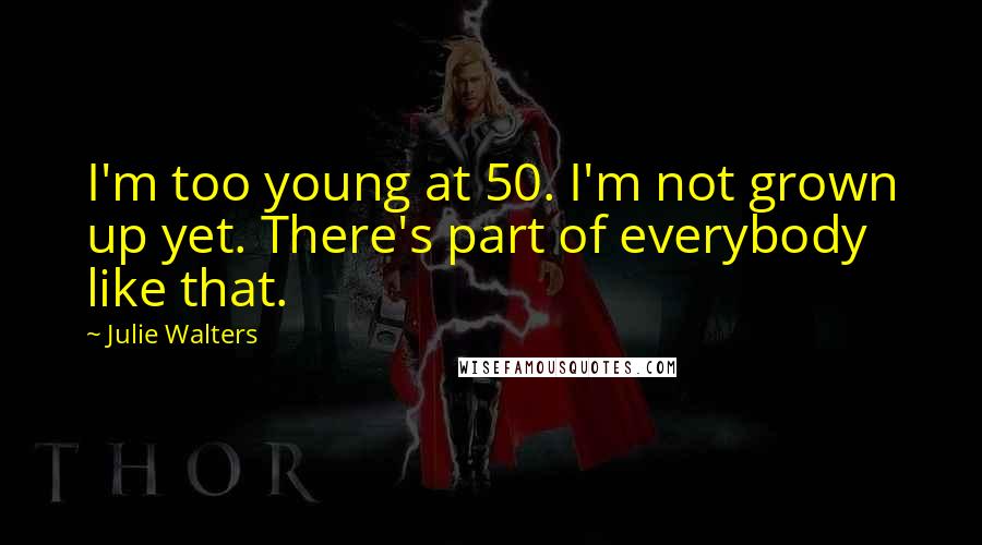 Julie Walters Quotes: I'm too young at 50. I'm not grown up yet. There's part of everybody like that.