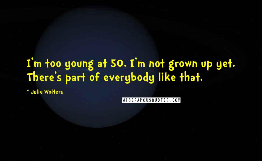 Julie Walters Quotes: I'm too young at 50. I'm not grown up yet. There's part of everybody like that.