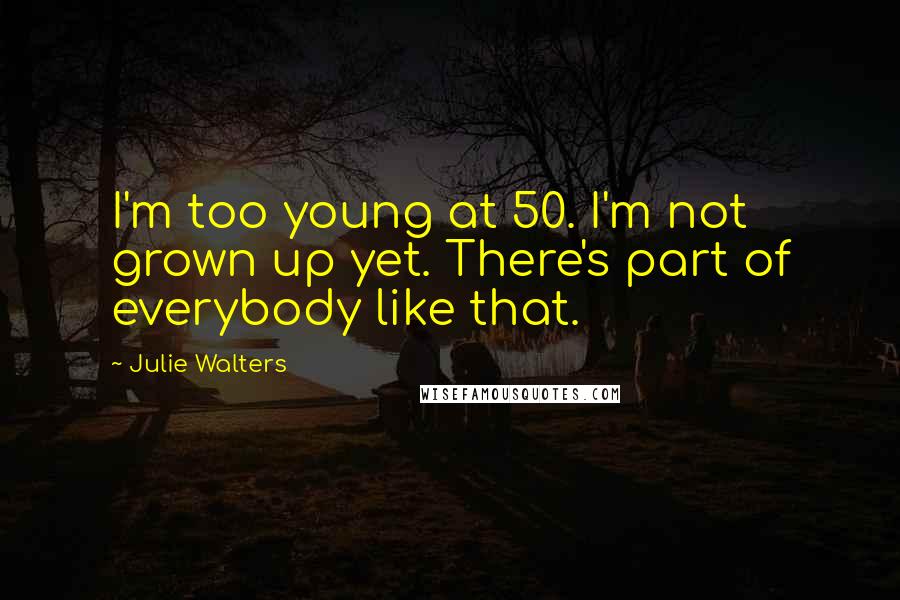 Julie Walters Quotes: I'm too young at 50. I'm not grown up yet. There's part of everybody like that.