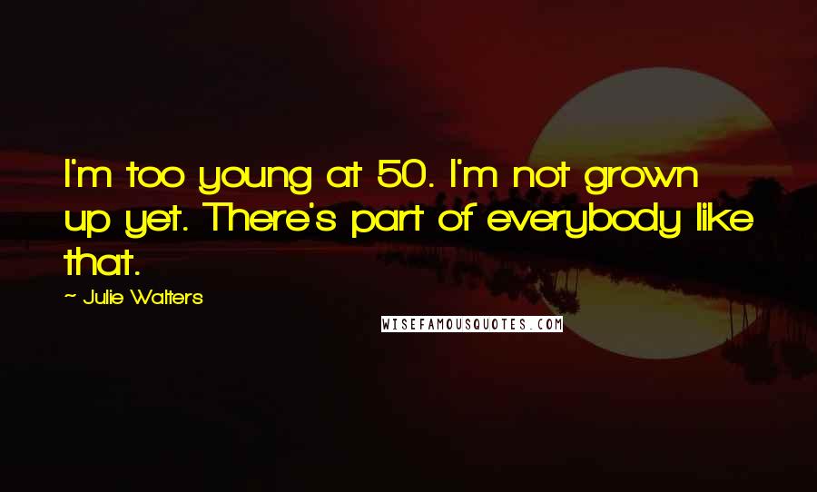 Julie Walters Quotes: I'm too young at 50. I'm not grown up yet. There's part of everybody like that.