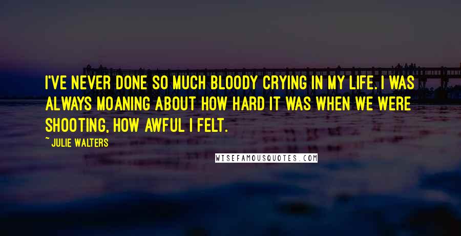 Julie Walters Quotes: I've never done so much bloody crying in my life. I was always moaning about how hard it was when we were shooting, how awful I felt.